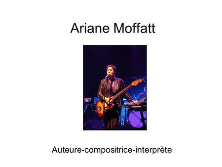 Ariane Moffatt Auteure-compositrice-interprète. Bibliographie Née le 26 avril 1979 Lieux de naissance: Saint-Romuald de Lévis Instruments: Guitare, piano,