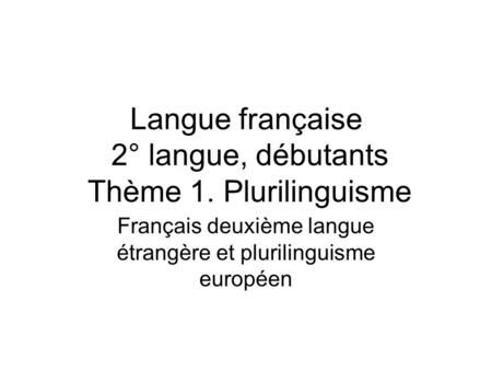 Langue française 2° langue, débutants Thème 1. Plurilinguisme Français deuxième langue étrangère et plurilinguisme européen.