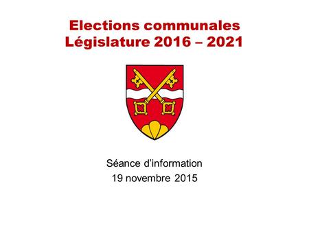 Elections communales Législature 2016 – 2021 Séance d’information 19 novembre 2015.