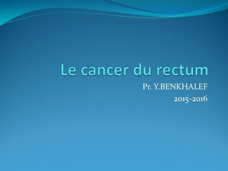 Le cancer du rectum Pr. Y.BENKHALEF 2015-2016.