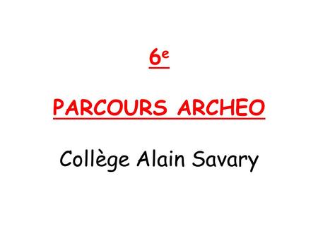 6 e PARCOURS ARCHEO Collège Alain Savary. Des sorties scolaires (intégralement prises en charge par le collège) sur des sites archéologiques de la région.