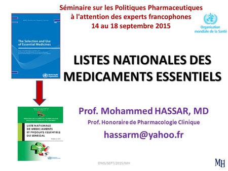 LISTES NATIONALES DES MEDICAMENTS ESSENTIELS Prof. Mohammed HASSAR, MD Prof. Honoraire de Pharmacologie Clinique OMS/SEPT/2015/MH Séminaire.