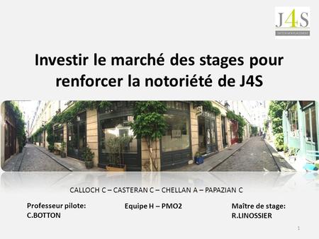 Investir le marché des stages pour renforcer la notoriété de J4S 1 CALLOCH C – CASTERAN C – CHELLAN A – PAPAZIAN C Equipe H – PMO2Maître de stage: R.LINOSSIER.