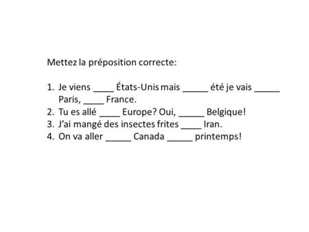 Mettez la préposition correcte: 1.Je viens ____ États-Unis mais _____ été je vais _____ Paris, ____ France. 2.Tu es allé ____ Europe? Oui, _____ Belgique!