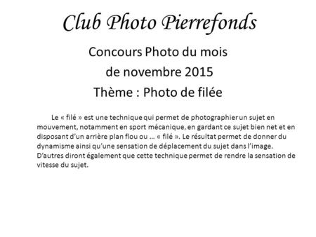 Club Photo Pierrefonds Concours Photo du mois de novembre 2015 Thème : Photo de filée Le « filé » est une technique qui permet de photographier un sujet.