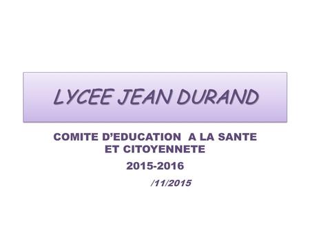 LYCEE JEAN DURAND COMITE D’EDUCATION A LA SANTE ET CITOYENNETE 2015-2016 /11/2015.