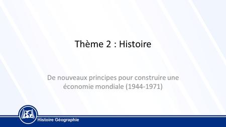 Thème 2 : Histoire De nouveaux principes pour construire une économie mondiale (1944-1971)