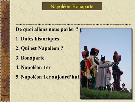 Napoléon Bonaparte De quoi allons nous parler ? 1. Dates historiques