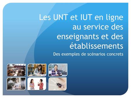 Les UNT et IUT en ligne au service des enseignants et des établissements Des exemples de scénarios concrets.