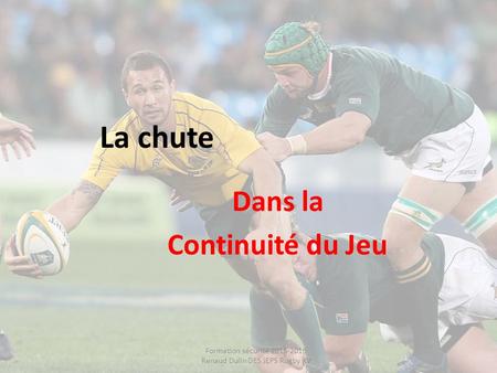 La chute Dans la Continuité du Jeu Formation sécurité 2015-2016 Renaud Dulin DES JEPS Rugby XV.
