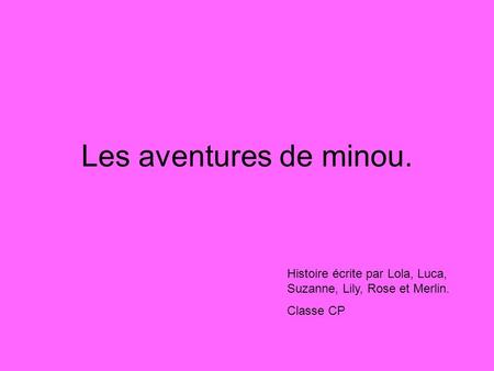 Les aventures de minou. Histoire écrite par Lola, Luca, Suzanne, Lily, Rose et Merlin. Classe CP.