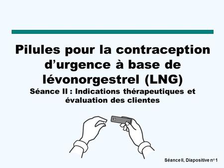 Séance II, Diapositive n o 1 Pilules pour la contraception d ’ urgence à base de lévonorgestrel (LNG) Séance II : Indications thérapeutiques et évaluation.