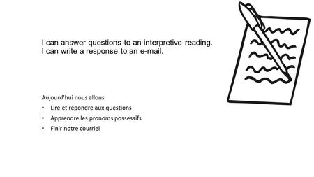 I can answer questions to an interpretive reading. I can write a response to an e-mail. Aujourd’hui nous allons Lire et répondre aux questions Apprendre.