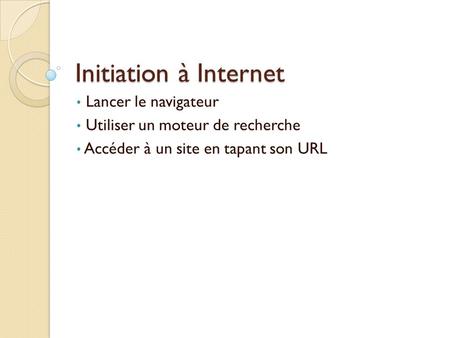 Initiation à Internet Lancer le navigateur Utiliser un moteur de recherche Accéder à un site en tapant son URL.