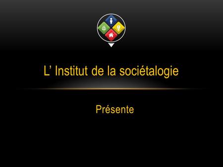 Présente L’ Institut de la sociétalogie. LA SOCIÉTALOGIE Sociétalogie jumèle les mots sociétal et logie. Sociétal = societas, association et logie = étudier.