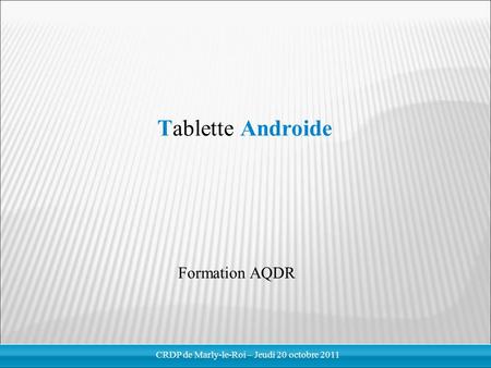 Tablette Androide Formation AQDR CRDP de Marly-le-Roi – Jeudi 20 octobre 2011.