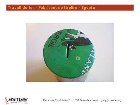 Travail du fer - Fabricant de tirelire - Egypte Place des Carabiniers 5 - 1030 Bruxelles - mail :
