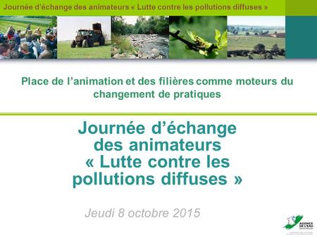 Journée d’échange des animateurs « Lutte contre les pollutions diffuses » Jeudi 8 octobre 2015 Place de l’animation et des filières comme moteurs du changement.