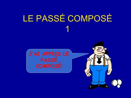 LE PASSÉ COMPOSÉ 1 J’AI APPRIS LE PASSÉ COMPOSÉ!.