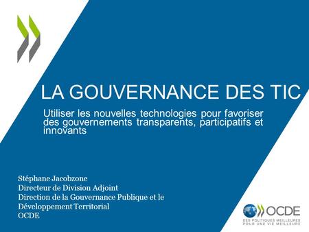 LA GOUVERNANCE DES TIC Utiliser les nouvelles technologies pour favoriser des gouvernements transparents, participatifs et innovants Stéphane Jacobzone.