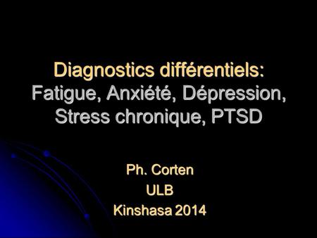 Diagnostics différentiels: Fatigue, Anxiété, Dépression, Stress chronique, PTSD Ph. Corten ULB Kinshasa 2014.