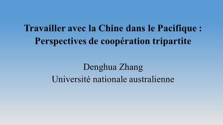 Travailler avec la Chine dans le Pacifique : Perspectives de coopération tripartite Denghua Zhang Université nationale australienne.
