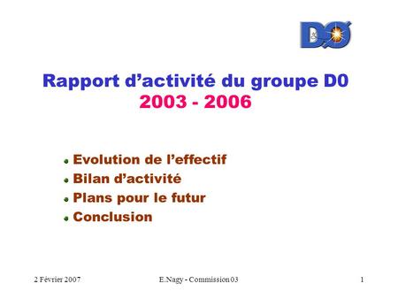 2 Février 2007E.Nagy - Commission 031 Rapport d’activité du groupe D0 2003 - 2006 Evolution de l’effectif Bilan d’activité Plans pour le futur Conclusion.