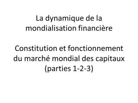 La dynamique de la mondialisation financière Constitution et fonctionnement du marché mondial des capitaux (parties 1-2-3)