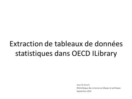 Extraction de tableaux de données statistiques dans OECD ILibrary Jean St-Amant Bibliothèque des sciences juridiques et politiques Septembre 2015.
