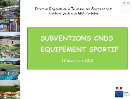 D irection R égionale de la J eunesse, des S ports et de la C ohésion S ociale de M idi- P yrénées SUBVENTIONS CNDS EQUIPEMENT SPORTIF 12 novembre 2015.