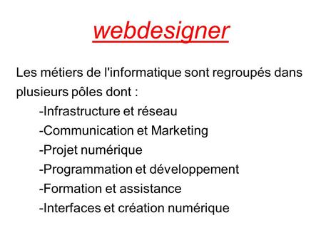 Webdesigner Les métiers de l'informatique sont regroupés dans plusieurs pôles dont : -Infrastructure et réseau -Communication et Marketing -Projet numérique.
