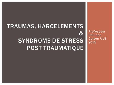 Professeur Philippe Corten ULB 2015 TRAUMAS, HARCELEMENTS & SYNDROME DE STRESS POST TRAUMATIQUE.