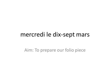 Mercredi le dix-sept mars Aim: To prepare our folio piece.