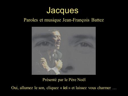 Oui, allumez le son, cliquez « ici » et laissez vous charmer … Jacques Paroles et musique Jean-François Battez Présenté par le Père Noël.
