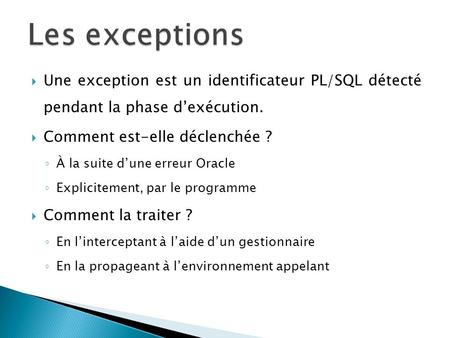 Les exceptions Une exception est un identificateur PL/SQL détecté pendant la phase d’exécution. Comment est-elle déclenchée ? À la suite d’une erreur.