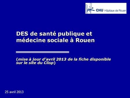 DES de santé publique et médecine sociale à Rouen (mise à jour d’avril 2013 de la fiche disponible sur le site du Clisp) 25 avril 2013.
