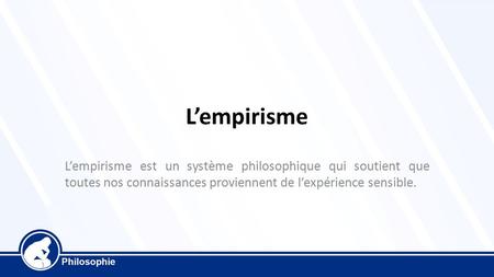 L’empirisme L’empirisme est un système philosophique qui soutient que toutes nos connaissances proviennent de l’expérience sensible.