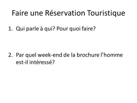 Faire une Réservation Touristique 1.Qui parle à qui? Pour quoi faire? 2.Par quel week-end de la brochure l’homme est-il intéressé?