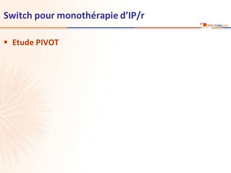 Switch pour monothérapie d’IP/r  Etude PIVOT.  Schéma * Réintroduction INTI (switch IPI/r pour INNTI permis) pour rebond virologique (3 ARN VIH consécutifs.