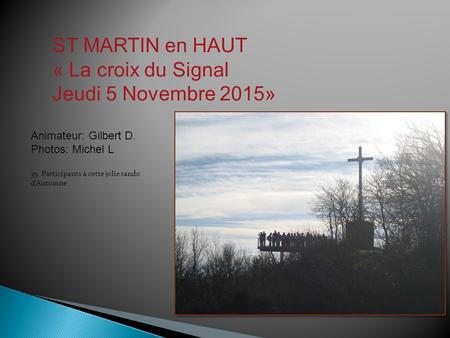 ST MARTIN en HAUT « La croix du Signal Jeudi 5 Novembre 2015» Animateur: Gilbert D. Photos: Michel L 35 Participants à cette jolie rando d’Automne.