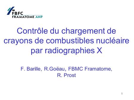 1 Contrôle du chargement de crayons de combustibles nucléaire par radiographies X F. Barille, R.Goëau, FBMC Framatome, R. Prost.