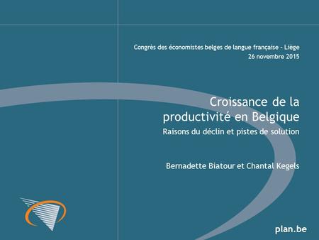 Plan.be Raisons du déclin et pistes de solution Bernadette Biatour et Chantal Kegels Croissance de la productivité en Belgique Congrès des économistes.