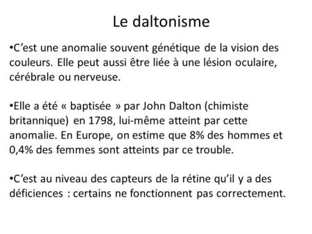 Le daltonisme C’est une anomalie souvent génétique de la vision des couleurs. Elle peut aussi être liée à une lésion oculaire, cérébrale ou nerveuse. Elle.