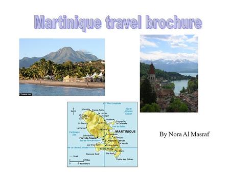 By Nora Al Masraf.  Martinique est trouver en continent dans le sud de America.  Martinique est la seule l’ile francais entre Grenada, St.Lucia and.