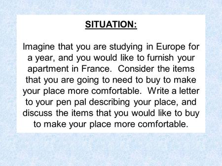 SITUATION: Imagine that you are studying in Europe for a year, and you would like to furnish your apartment in France. Consider the items that you are.