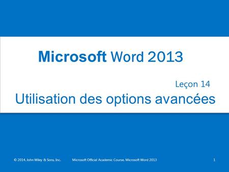 Utilisation des options avancées Leçon 14 © 2014, John Wiley & Sons, Inc.Microsoft Official Academic Course, Microsoft Word 20131 Microsoft Word 2013.