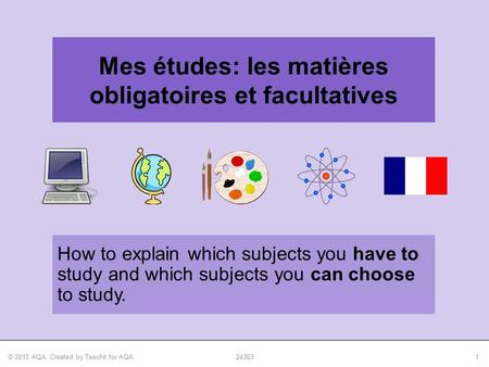 © 2015 AQA. Created by Teachit for AQA243631 How to explain which subjects you have to study and which subjects you can choose to study. Mes études: les.