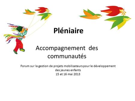 Pléniaire Accompagnement des communautés Forum sur la gestion de projets mobilisateurs pour le développement des jeunes enfants 15 et 16 mai 2013.