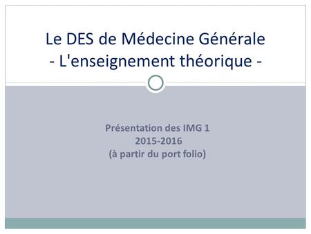 Présentation des IMG 1 2015-2016 (à partir du port folio) Le DES de Médecine Générale - L'enseignement théorique -