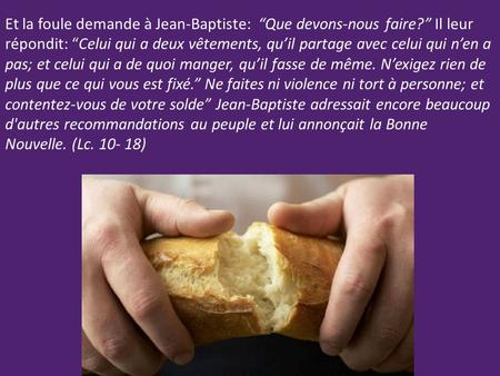 Et la foule demande à Jean-Baptiste: “Que devons-nous faire?” Il leur répondit: “Celui qui a deux vêtements, qu’il partage avec celui qui n’en a pas; et.